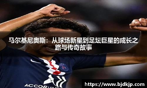 马尔基尼奥斯：从球场新星到足坛巨星的成长之路与传奇故事