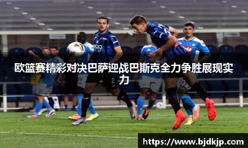 欧篮赛精彩对决巴萨迎战巴斯克全力争胜展现实力