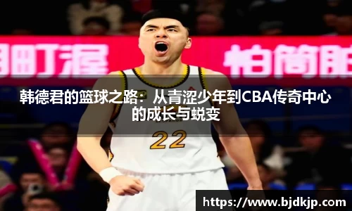 韩德君的篮球之路：从青涩少年到CBA传奇中心的成长与蜕变