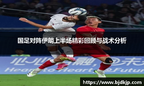 国足对阵伊朗上半场精彩回顾与战术分析