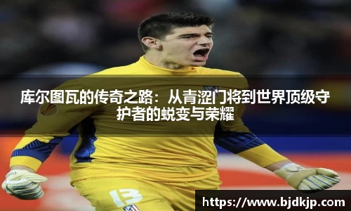 库尔图瓦的传奇之路：从青涩门将到世界顶级守护者的蜕变与荣耀