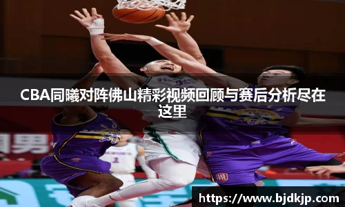 CBA同曦对阵佛山精彩视频回顾与赛后分析尽在这里