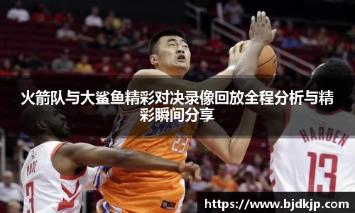 火箭队与大鲨鱼精彩对决录像回放全程分析与精彩瞬间分享