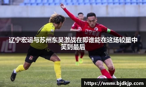 辽宁宏运与苏州东吴激战在即谁能在这场较量中笑到最后