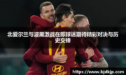 北爱尔兰与波黑激战在即球迷期待精彩对决与历史交锋