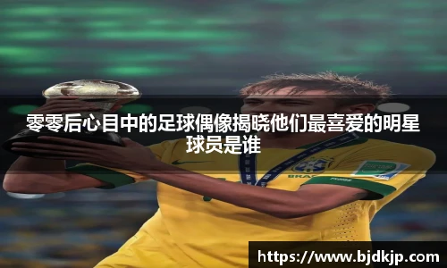 零零后心目中的足球偶像揭晓他们最喜爱的明星球员是谁
