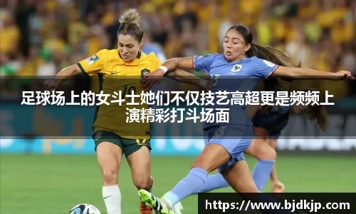 足球场上的女斗士她们不仅技艺高超更是频频上演精彩打斗场面