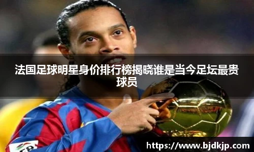 法国足球明星身价排行榜揭晓谁是当今足坛最贵球员